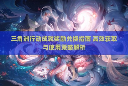 三角洲行动成就奖励兑换指南 高效获取与使用策略解析