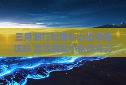 三角洲行动团队心理激励攻略 高效凝聚小队战斗力的核心方法
