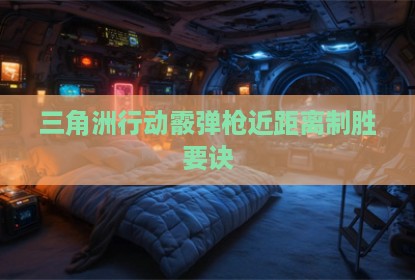 三角洲行动霰弹枪近距离制胜要诀