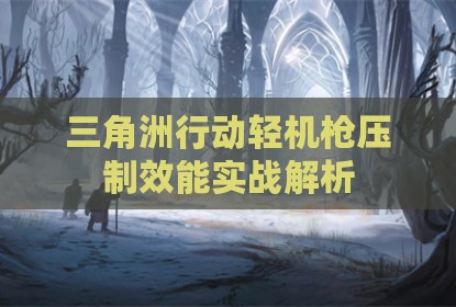 三角洲行动轻机枪压制效能实战解析