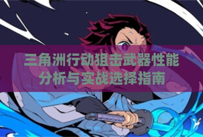 三角洲行动狙击武器性能分析与实战选择指南