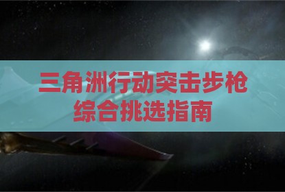 三角洲行动突击步枪综合挑选指南